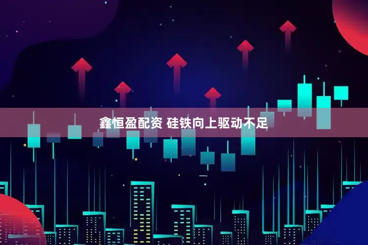 鑫恒盈配资 硅铁向上驱动不足