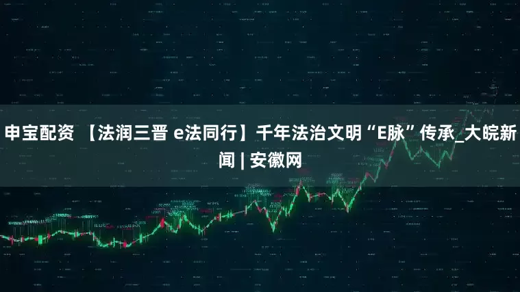 申宝配资 【法润三晋 e法同行】千年法治文明“E脉”传承_大皖新闻 | 安徽网