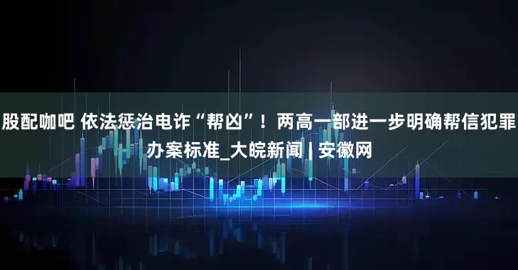 股配咖吧 依法惩治电诈“帮凶”！两高一部进一步明确帮信犯罪办案标准_大皖新闻 | 安徽网