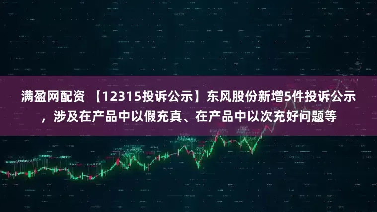 满盈网配资 【12315投诉公示】东风股份新增5件投诉公示，涉及在产品中以假充真、在产品中以次充好问题等