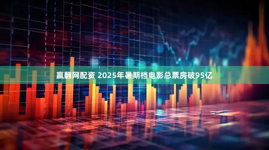 赢翻网配资 2025年暑期档电影总票房破95亿