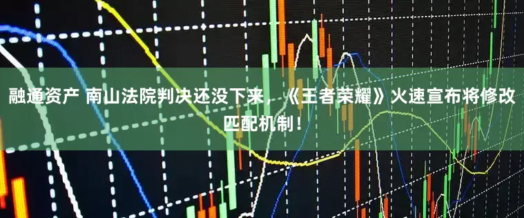 融通资产 南山法院判决还没下来，《王者荣耀》火速宣布将修改匹配机制！