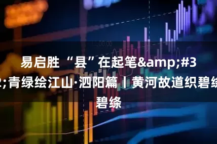 易启胜 “县”在起笔 青绿绘江山·泗阳篇丨黄河故道织碧绦