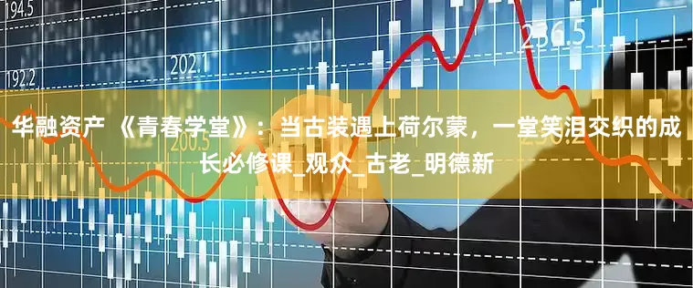 华融资产 《青春学堂》：当古装遇上荷尔蒙，一堂笑泪交织的成长必修课_观众_古老_明德新