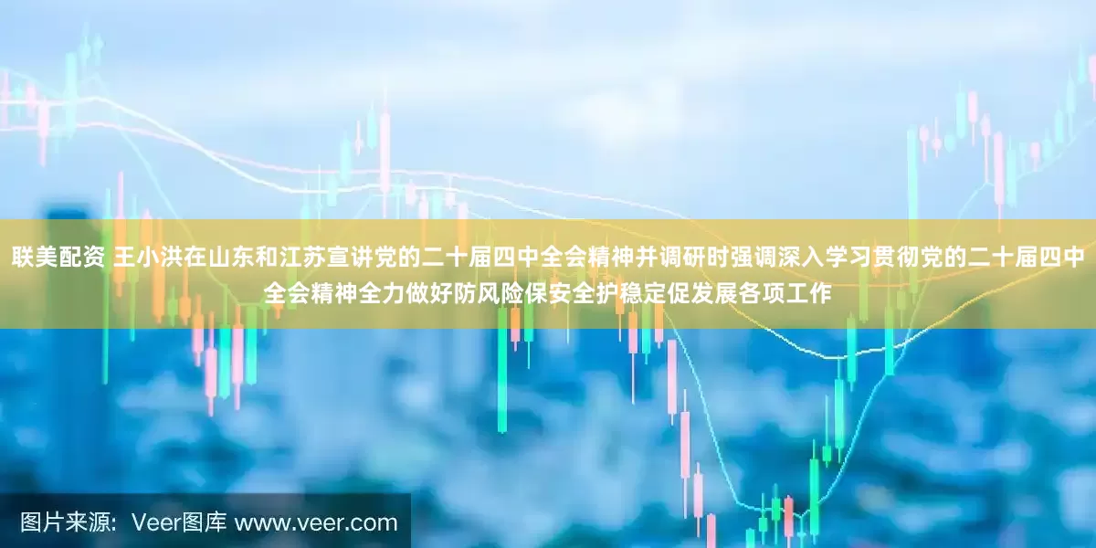 联美配资 王小洪在山东和江苏宣讲党的二十届四中全会精神并调研时强调　　深入学习贯彻党的二十届四中全会精神　　全力做好防风险保安全护稳定促发展各项工作