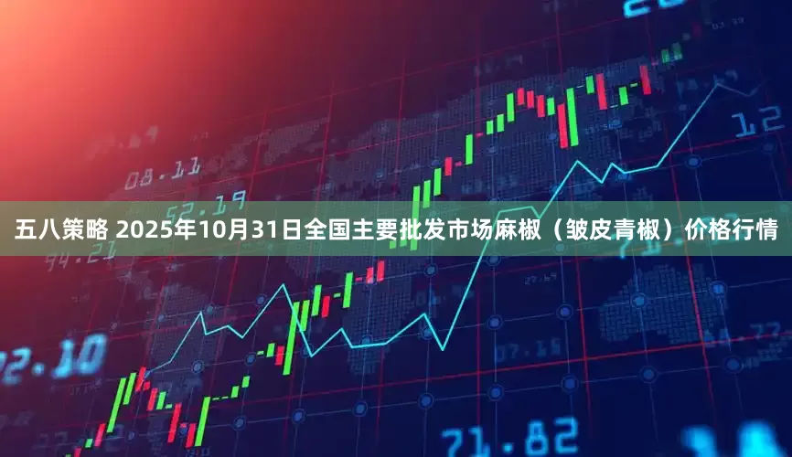 五八策略 2025年10月31日全国主要批发市场麻椒（皱皮青椒）价格行情