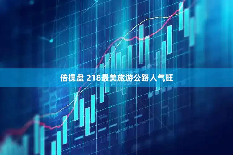倍操盘 218最美旅游公路人气旺