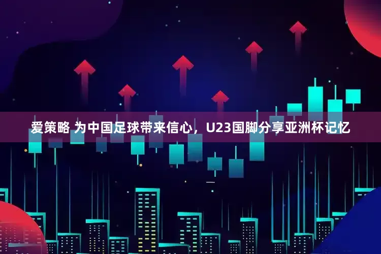 爱策略 为中国足球带来信心，U23国脚分享亚洲杯记忆