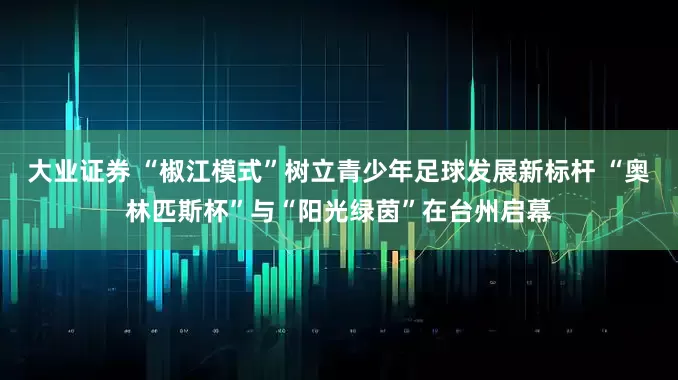 大业证券 “椒江模式”树立青少年足球发展新标杆 “奥林匹斯杯”与“阳光绿茵”在台州启幕