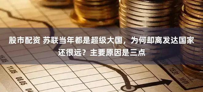 股市配资 苏联当年都是超级大国，为何却离发达国家还很远？主要原因是三点