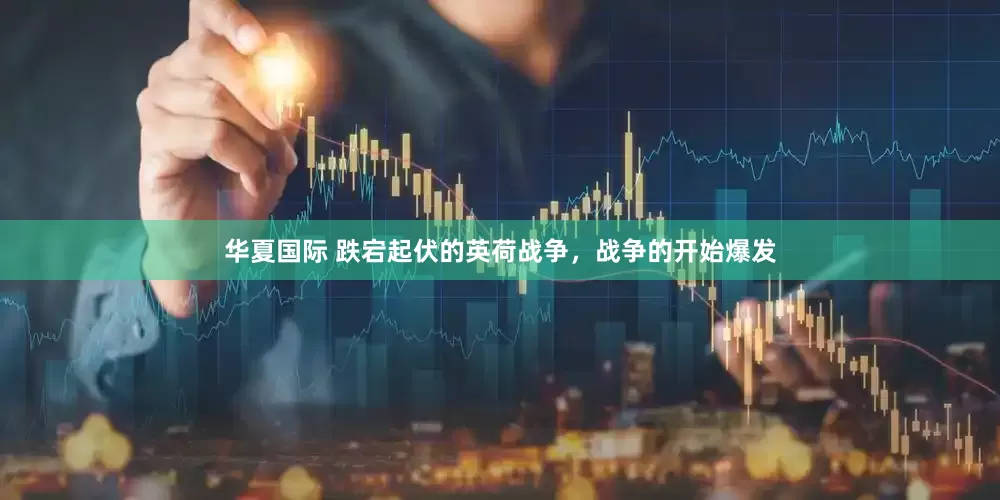 华夏国际 跌宕起伏的英荷战争，战争的开始爆发