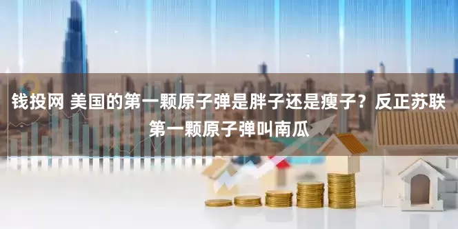 钱投网 美国的第一颗原子弹是胖子还是瘦子？反正苏联第一颗原子弹叫南瓜
