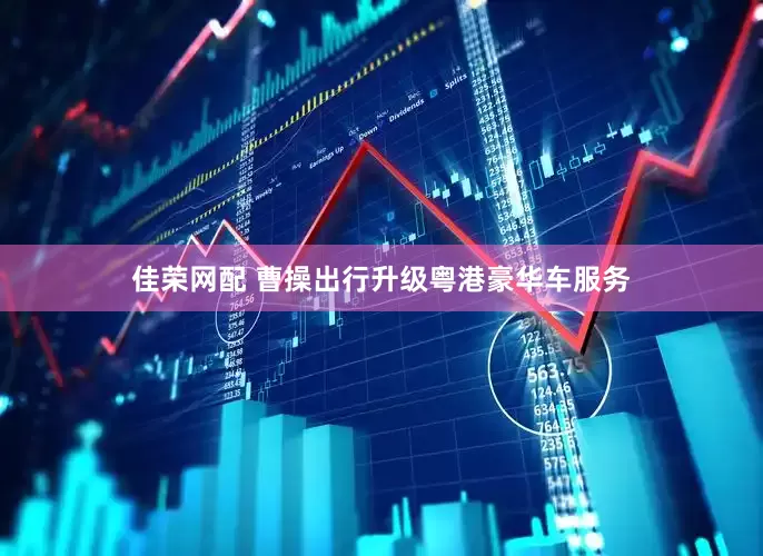佳荣网配 曹操出行升级粤港豪华车服务