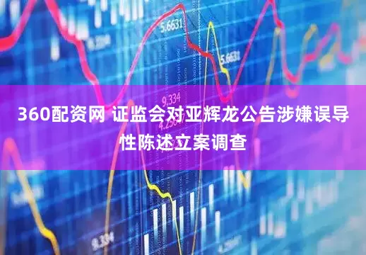 360配资网 证监会对亚辉龙公告涉嫌误导性陈述立案调查