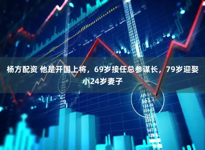 杨方配资 他是开国上将，69岁接任总参谋长，79岁迎娶小24岁妻子