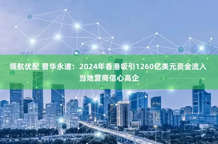 领航优配 普华永道：2024年香港吸引1260亿美元资金流入 当地营商信心高企