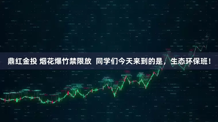 鼎红金投 烟花爆竹禁限放  同学们今天来到的是，生态环保班！
