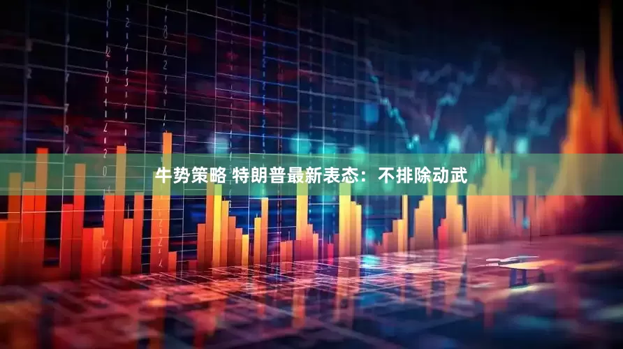 牛势策略 特朗普最新表态：不排除动武