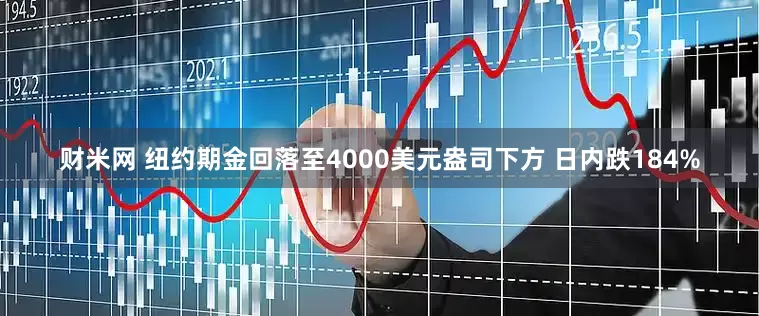 财米网 纽约期金回落至4000美元盎司下方 日内跌184%
