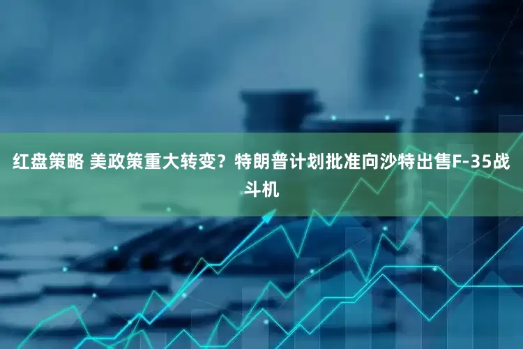 红盘策略 美政策重大转变？特朗普计划批准向沙特出售F-35战斗机