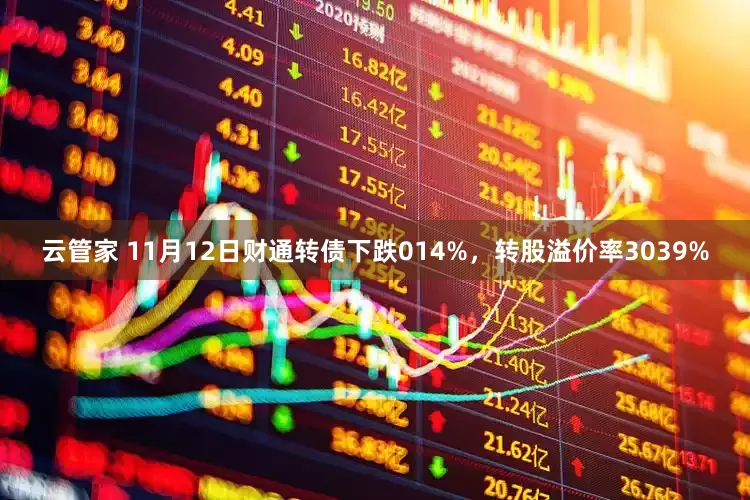 云管家 11月12日财通转债下跌014%，转股溢价率3039%