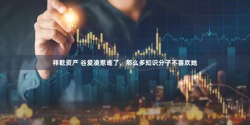 祥乾资产 谷爱凌惹谁了，那么多知识分子不喜欢她
