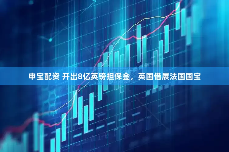 申宝配资 开出8亿英镑担保金，英国借展法国国宝