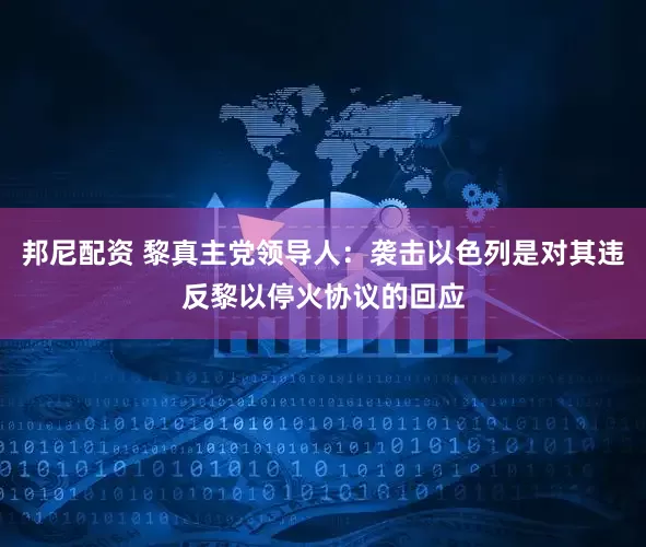 邦尼配资 黎真主党领导人：袭击以色列是对其违反黎以停火协议的回应