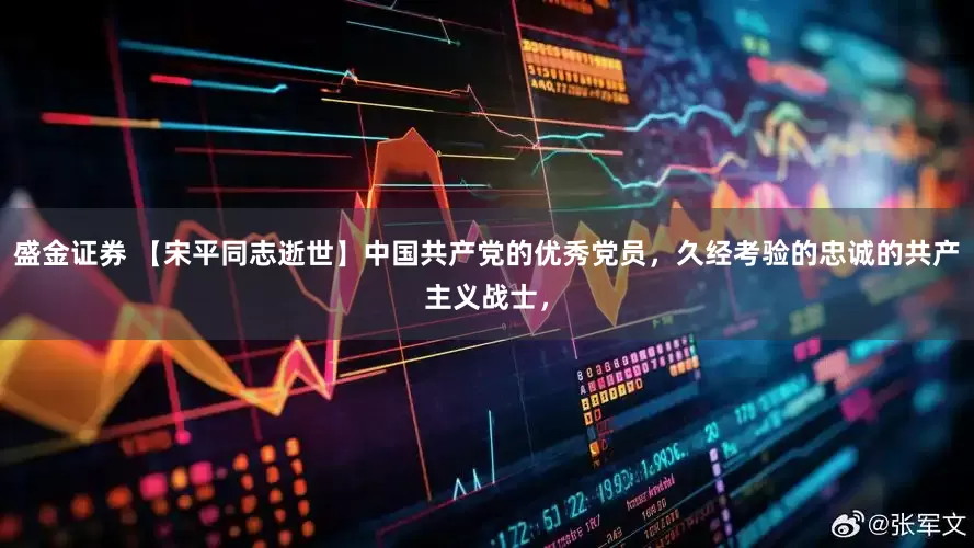 盛金证券 【宋平同志逝世】中国共产党的优秀党员，久经考验的忠诚的共产主义战士，