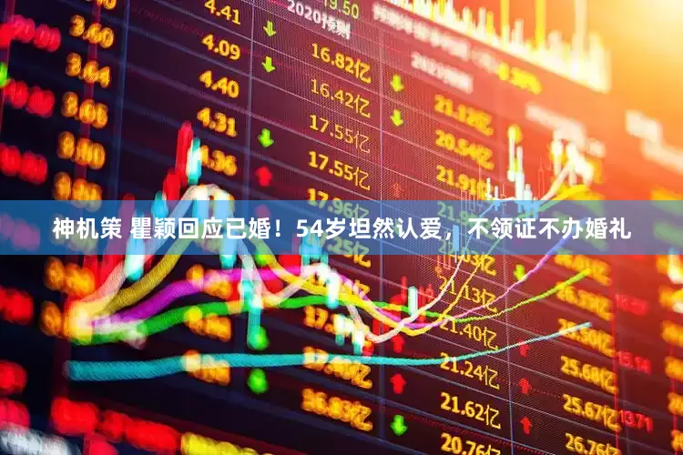 神机策 瞿颖回应已婚！54岁坦然认爱，不领证不办婚礼
