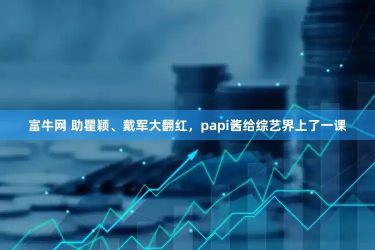 富牛网 助瞿颖、戴军大翻红，papi酱给综艺界上了一课