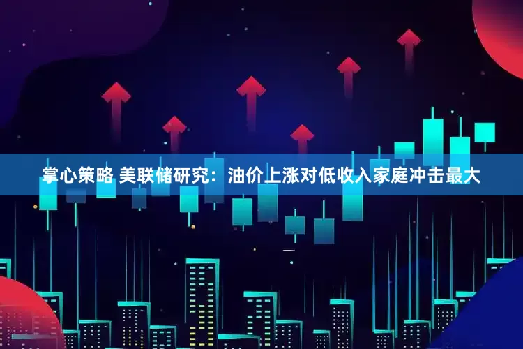 掌心策略 美联储研究：油价上涨对低收入家庭冲击最大