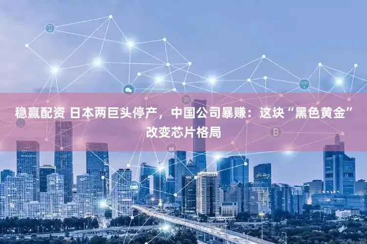 稳赢配资 日本两巨头停产，中国公司暴赚：这块“黑色黄金”改变芯片格局